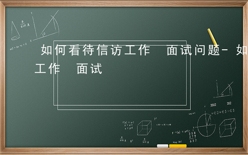 如何看待信访工作 面试问题-如何看待信访工作 面试